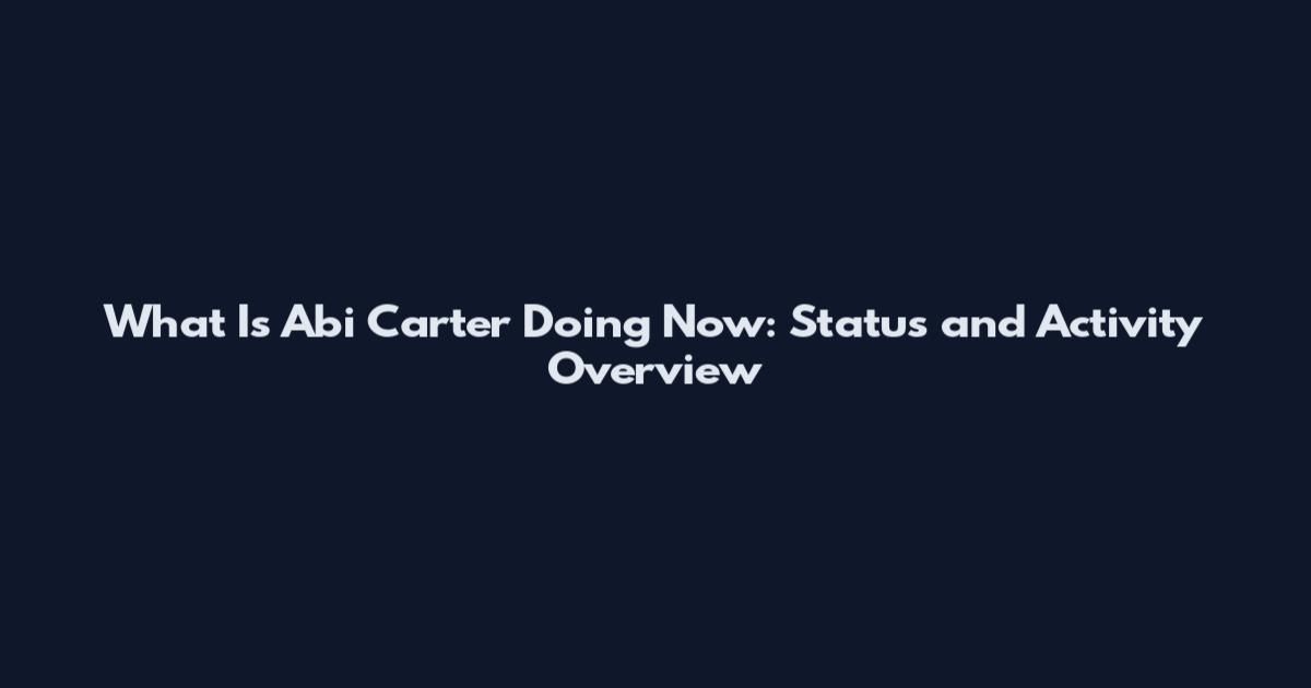 What Is Abi Carter Doing Now: Status and Activity Overview