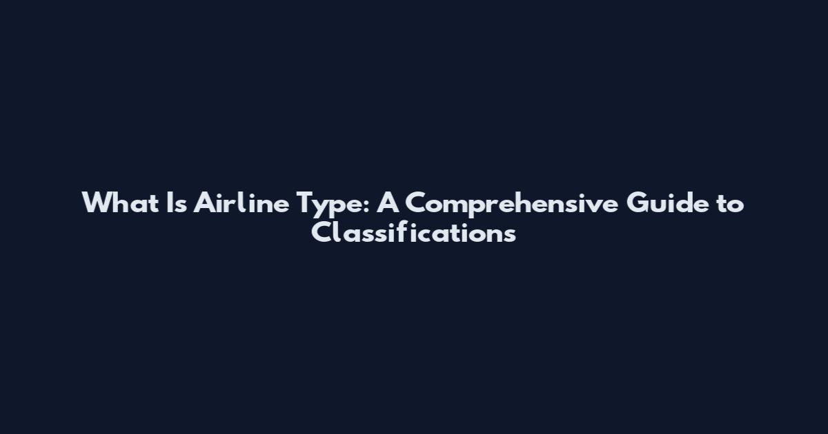 What Is Airline Type: A Comprehensive Guide to Classifications