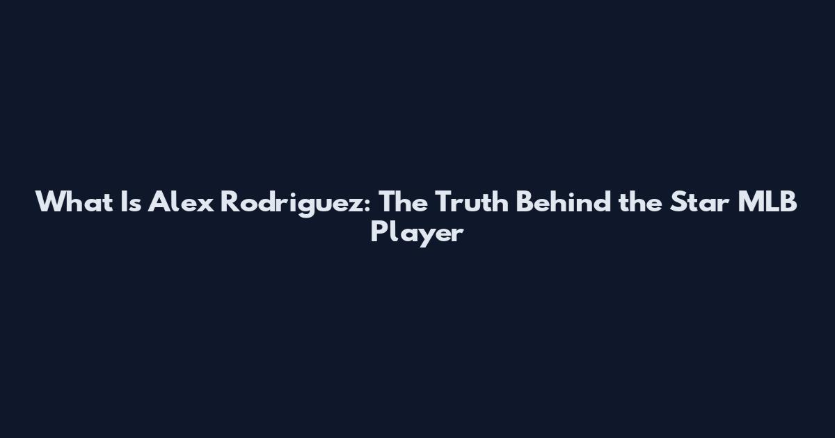 What Is Alex Rodriguez: The Truth Behind the Star MLB Player