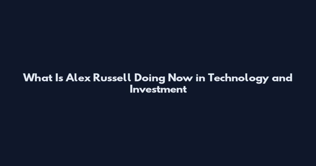 What Is Alex Russell Doing Now in Technology and Investment