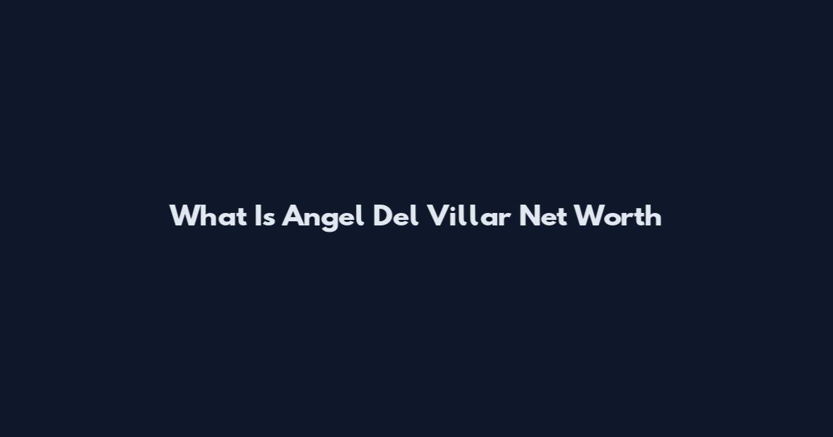 What Is Angel Del Villar Net Worth