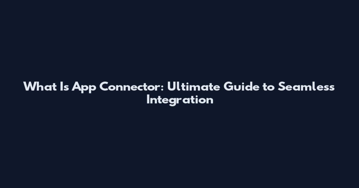 What Is App Connector: Ultimate Guide to Seamless Integration