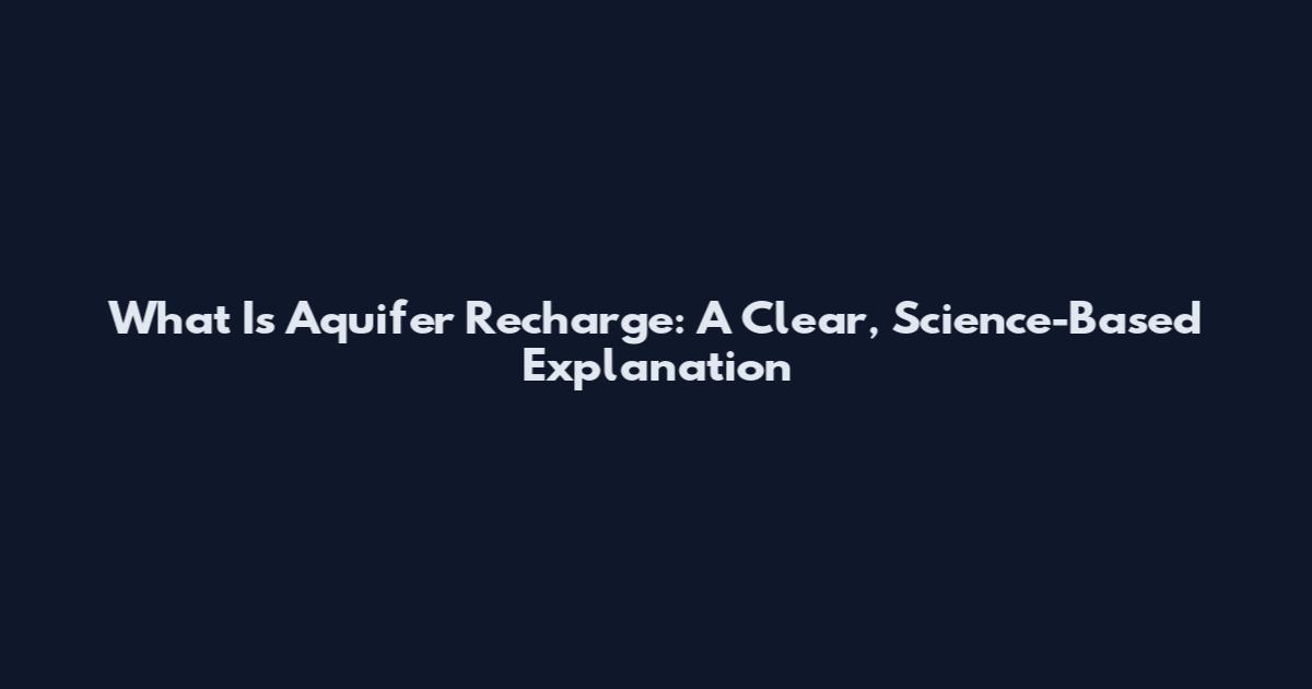 What Is Aquifer Recharge: A Clear, Science-Based Explanation