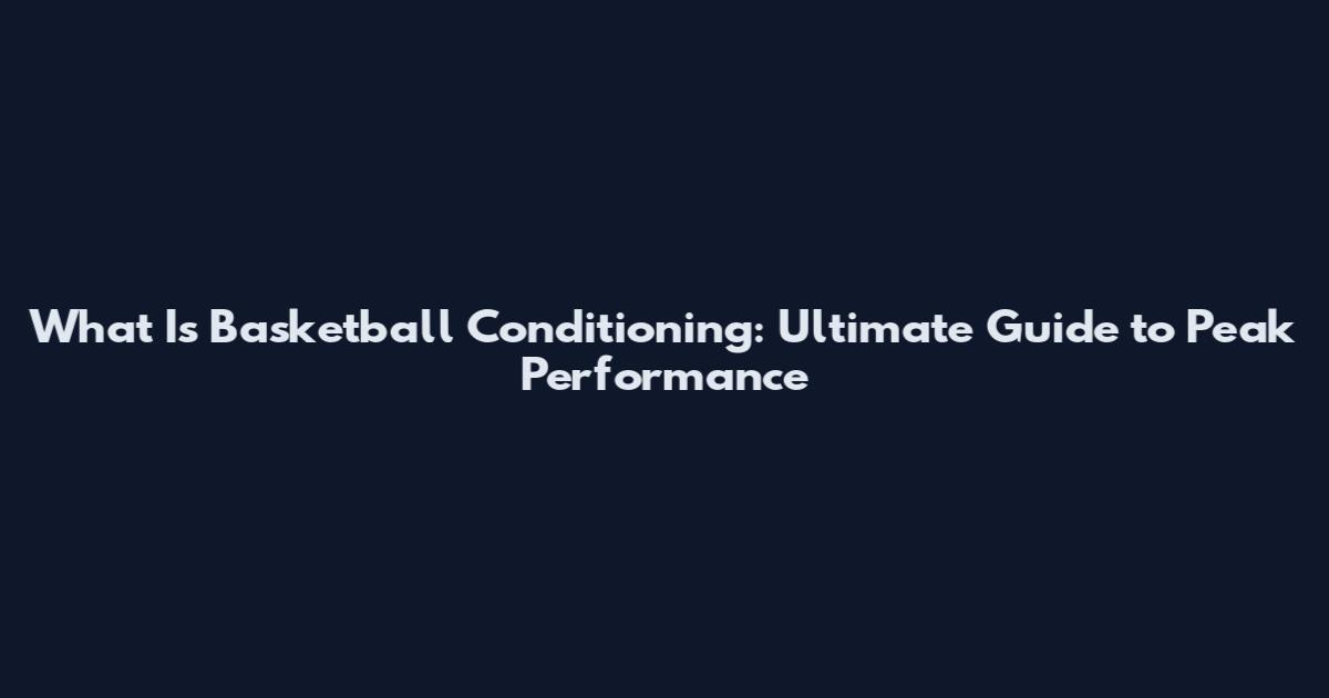 What Is Basketball Conditioning: Ultimate Guide to Peak Performance