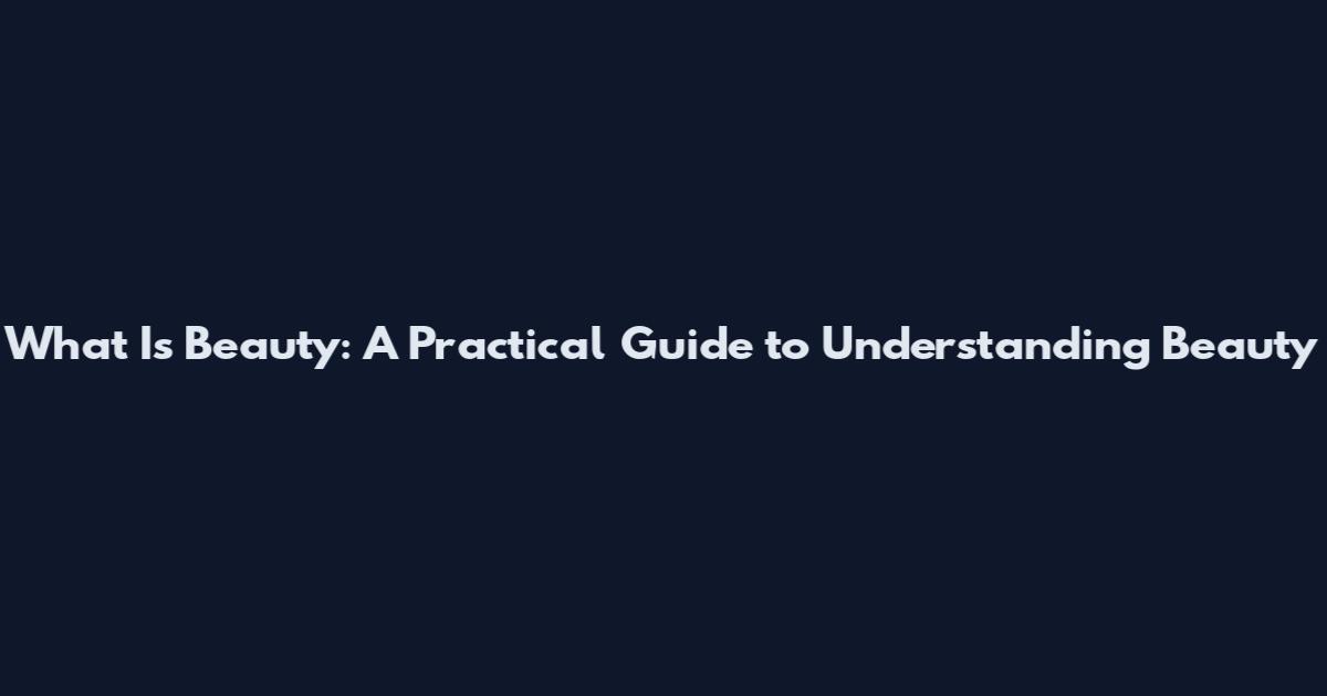 What Is Beauty: A Practical Guide to Understanding Beauty