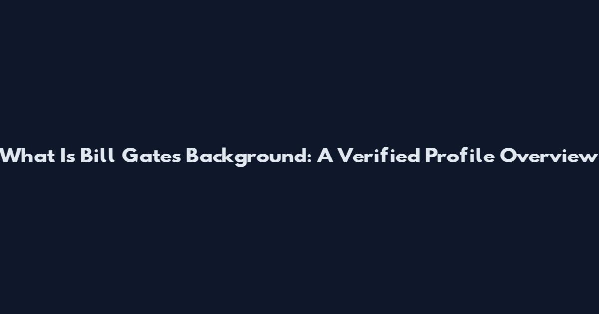 What Is Bill Gates Background: A Verified Profile Overview