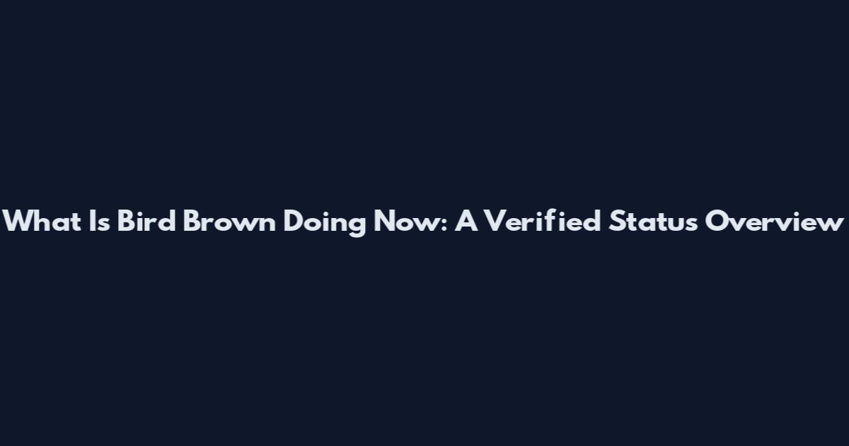 What Is Bird Brown Doing Now: A Verified Status Overview