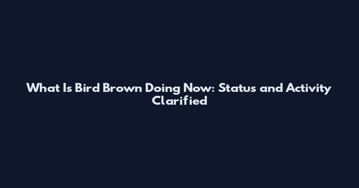 What Is Bird Brown Doing Now: Status and Activity Clarified
