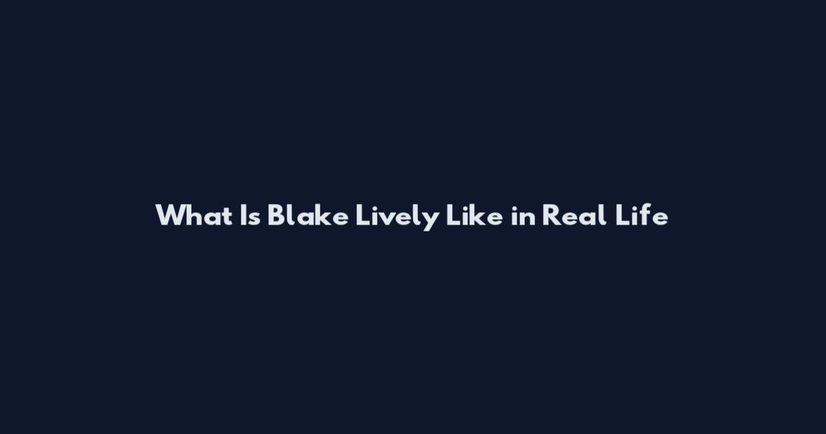 What Is Blake Lively Like in Real Life