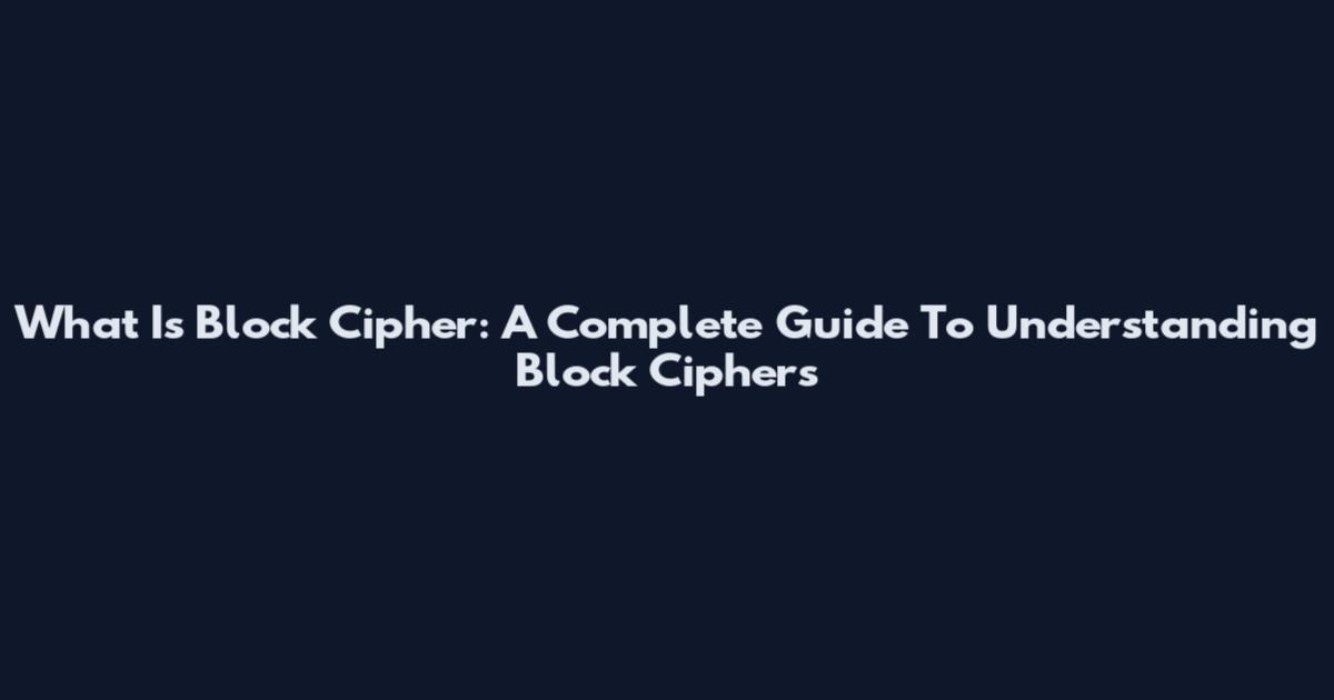 What Is Block Cipher: A Complete Guide To Understanding Block Ciphers