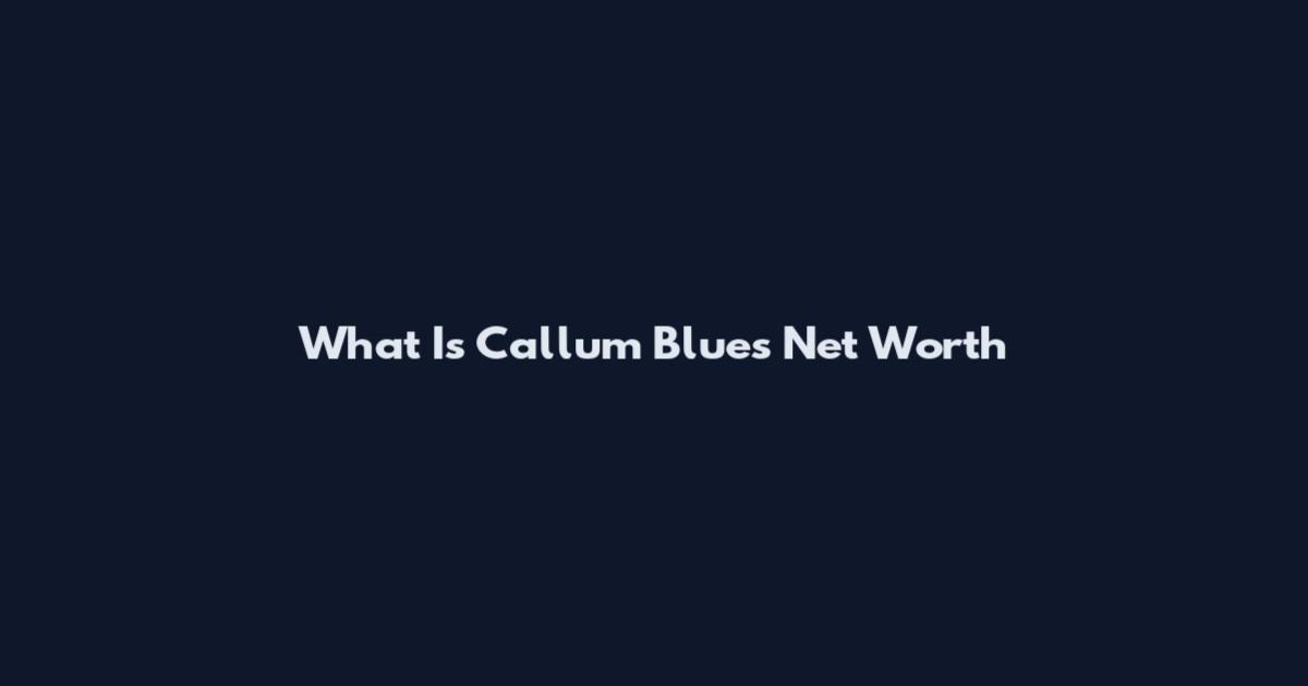 What Is Callum Blues Net Worth