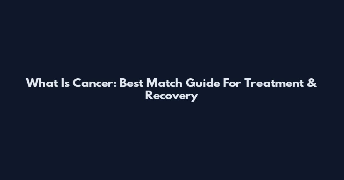 What Is Cancer: Best Match Guide For Treatment & Recovery