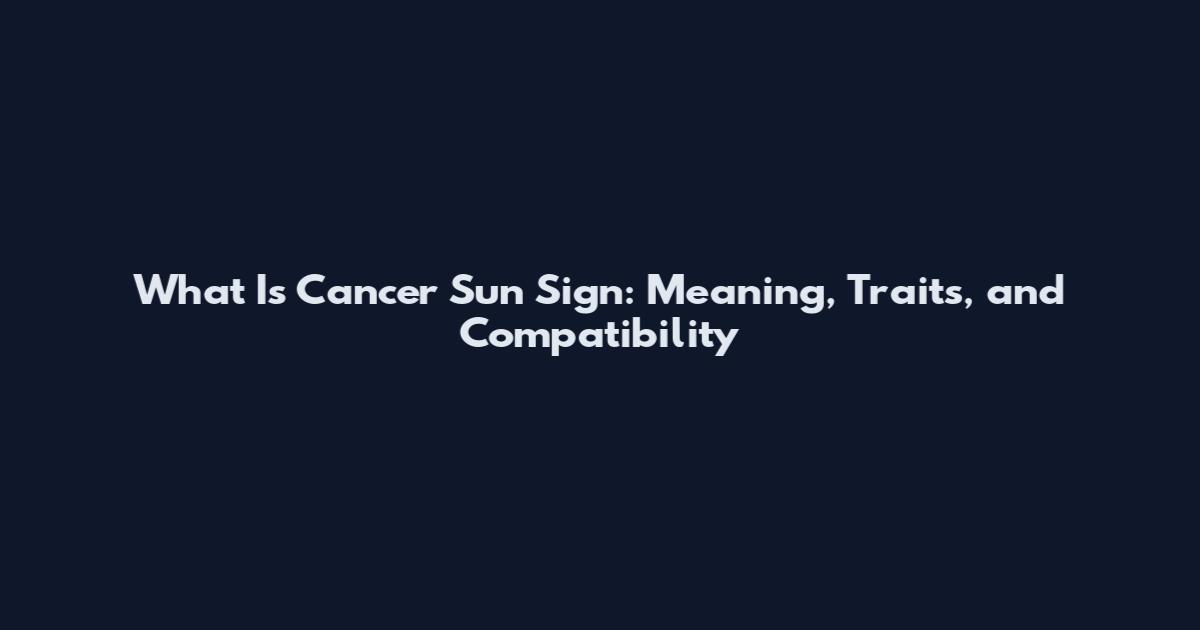 What Is Cancer Sun Sign: Meaning, Traits, and Compatibility