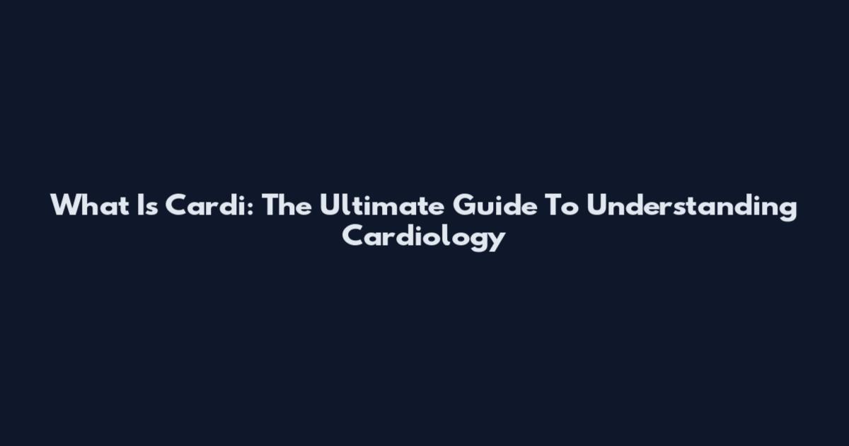 What Is Cardi: The Ultimate Guide To Understanding Cardiology
