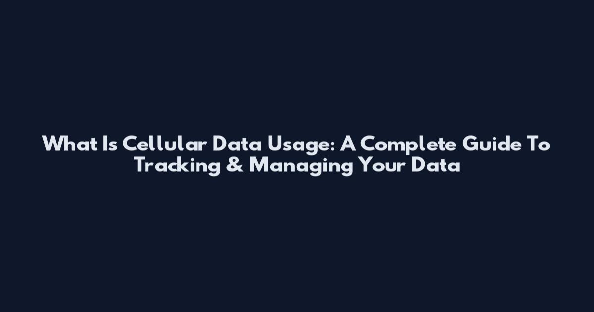 What Is Cellular Data Usage: A Complete Guide To Tracking & Managing Your Data