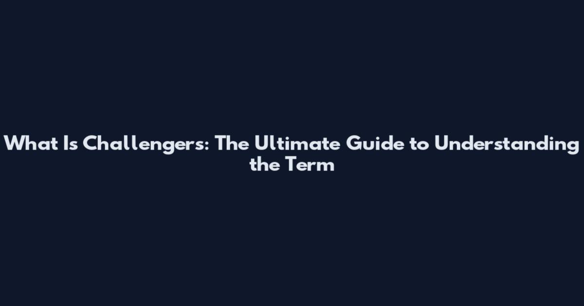 What Is Challengers: The Ultimate Guide to Understanding the Term