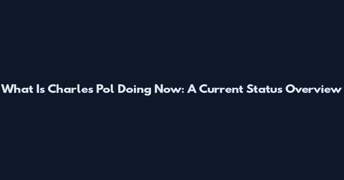 What Is Charles Pol Doing Now: A Current Status Overview