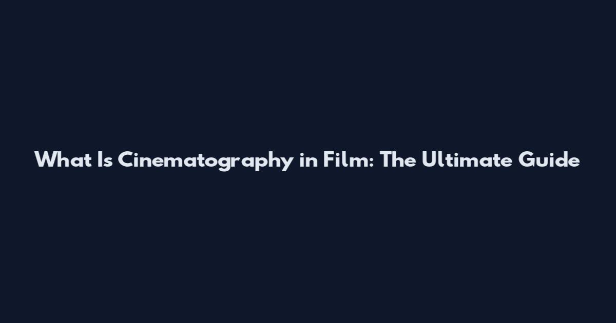 What Is Cinematography in Film: The Ultimate Guide