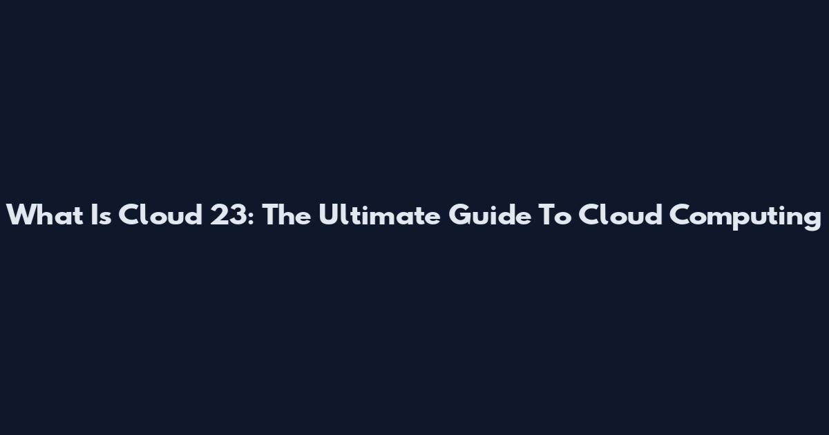 What Is Cloud 23: The Ultimate Guide To Cloud Computing