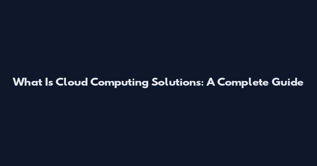 What Is Cloud Computing Solutions: A Complete Guide