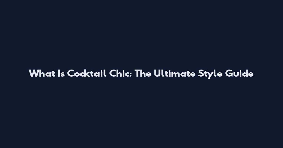 What Is Cocktail Chic: The Ultimate Style Guide