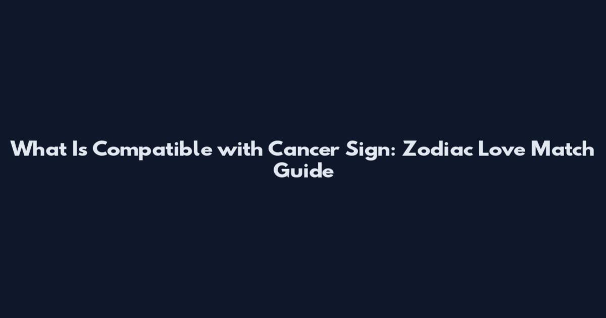 What Is Compatible with Cancer Sign: Zodiac Love Match Guide