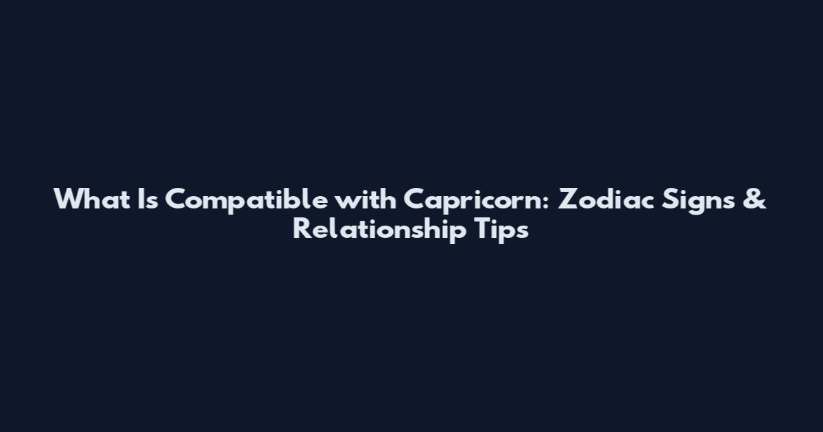 What Is Compatible with Capricorn: Zodiac Signs & Relationship Tips