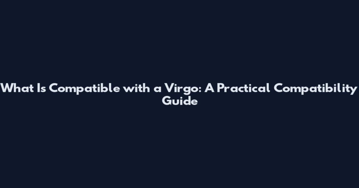 What Is Compatible with a Virgo: A Practical Compatibility Guide