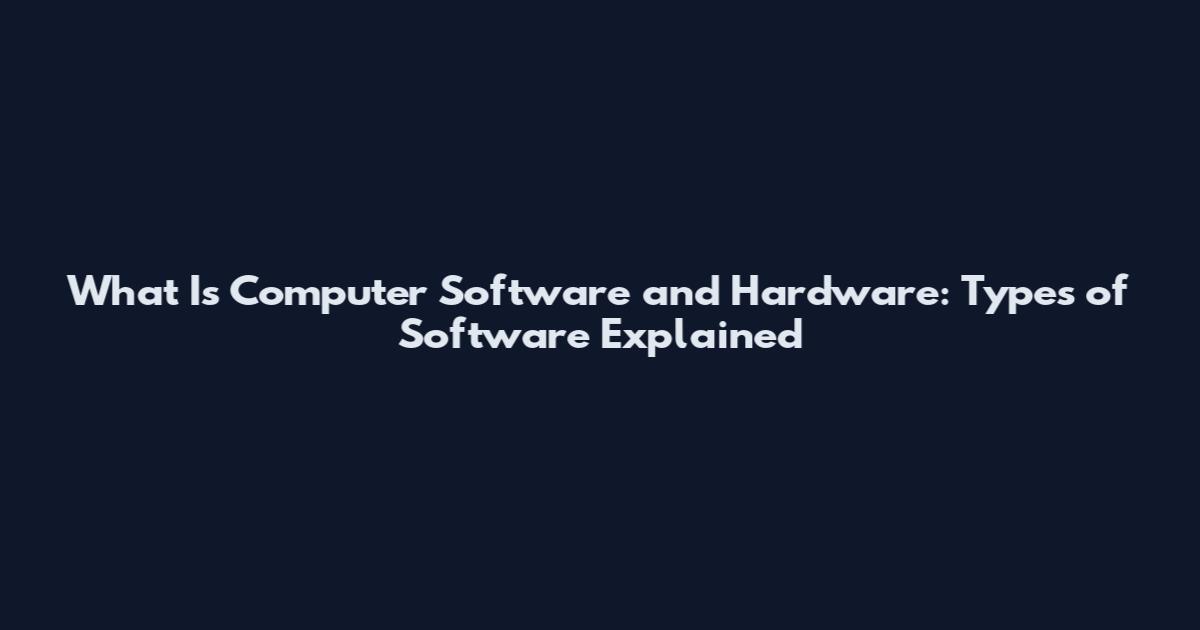 What Is Computer Software and Hardware: Types of Software Explained