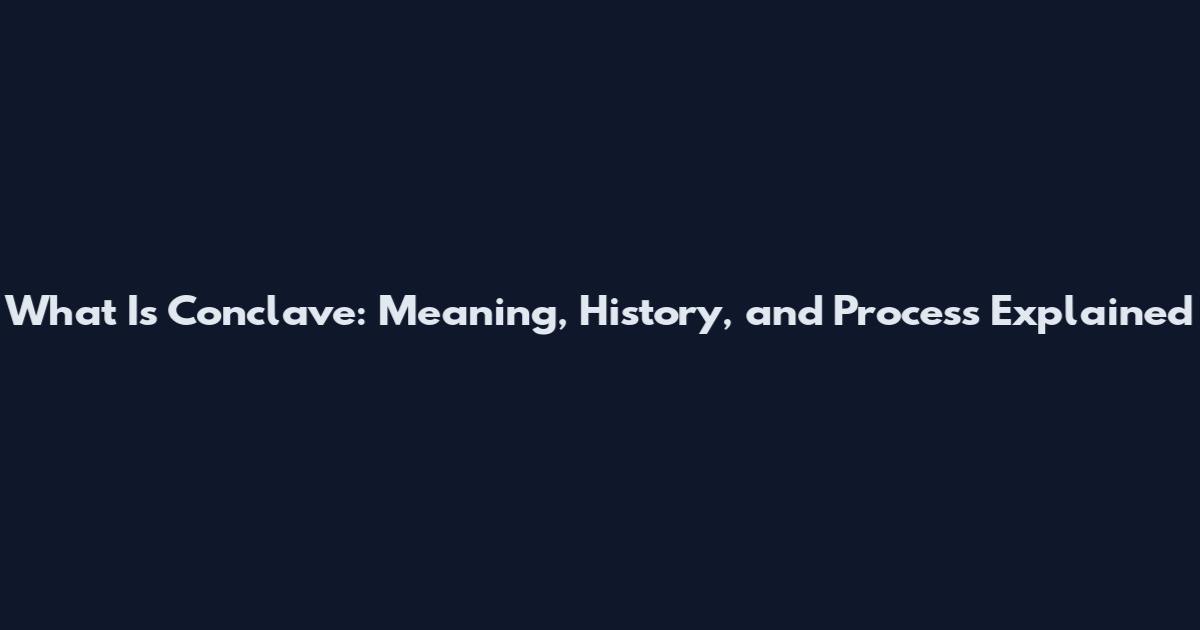 What Is Conclave: Meaning, History, and Process Explained