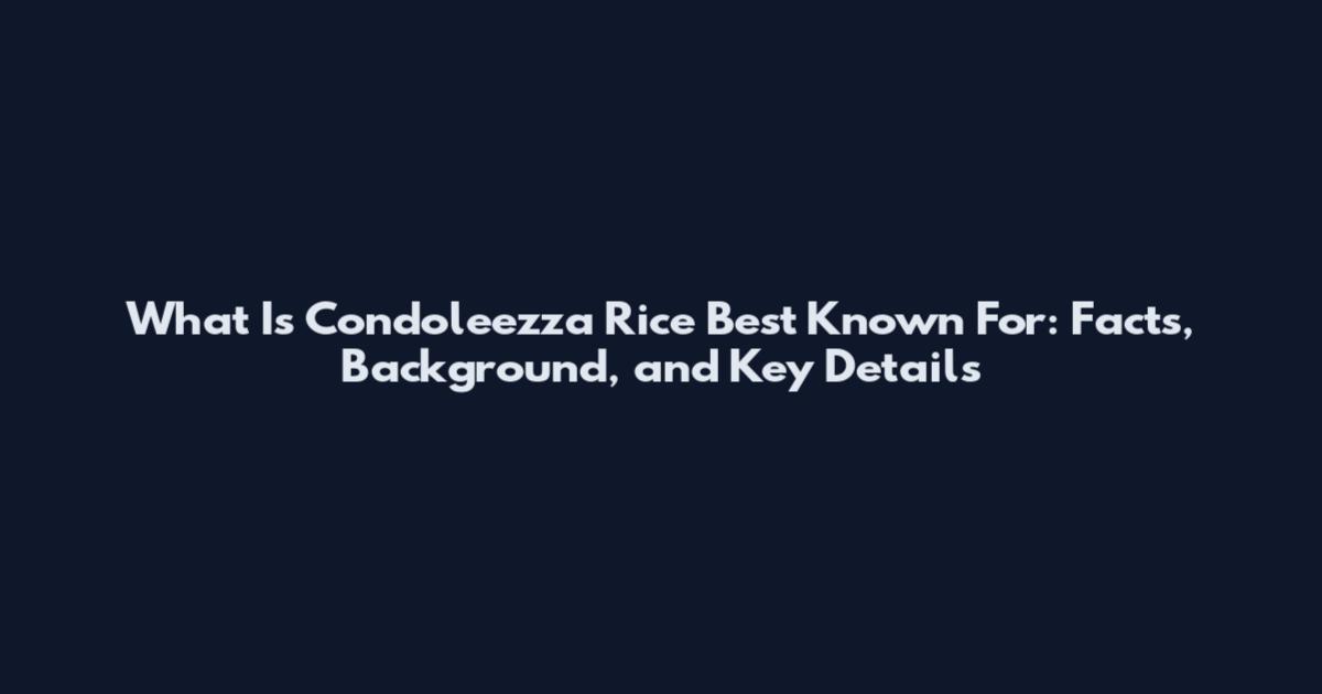 What Is Condoleezza Rice Best Known For: Facts, Background, and Key Details