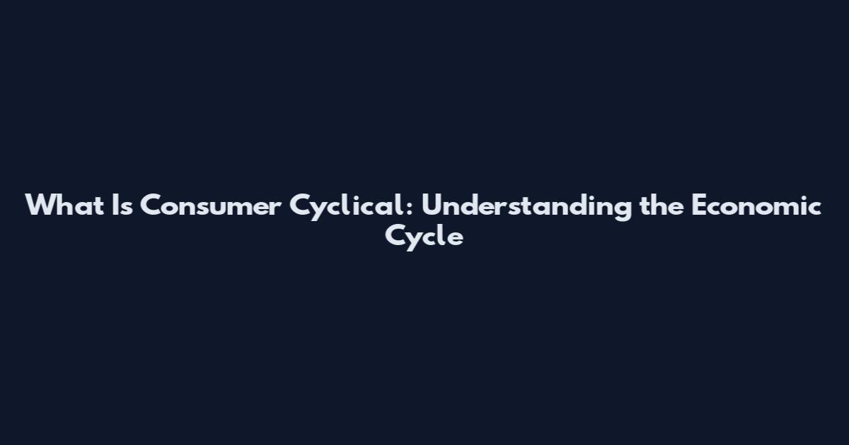 What Is Consumer Cyclical: Understanding the Economic Cycle