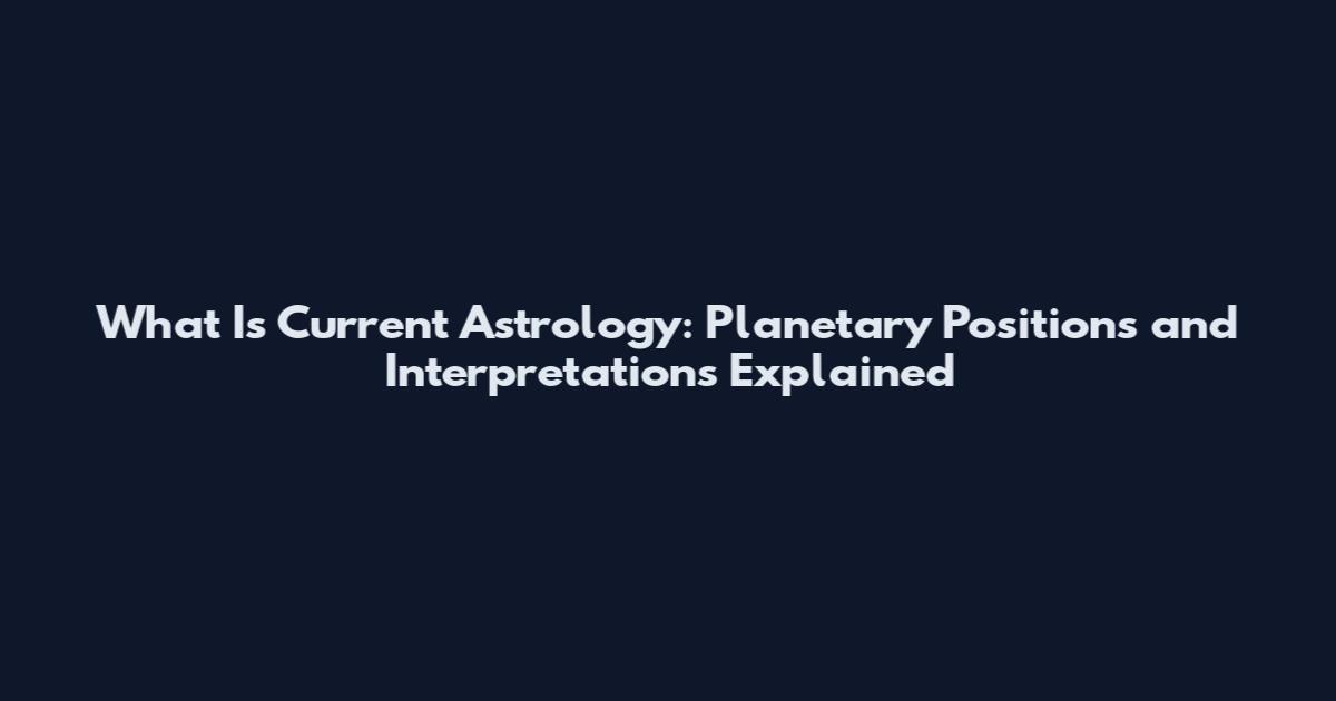 What Is Current Astrology: Planetary Positions and Interpretations Explained
