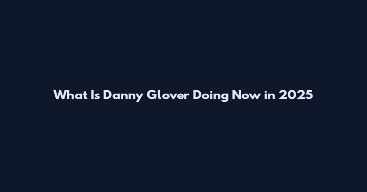 What Is Danny Glover Doing Now in 2025