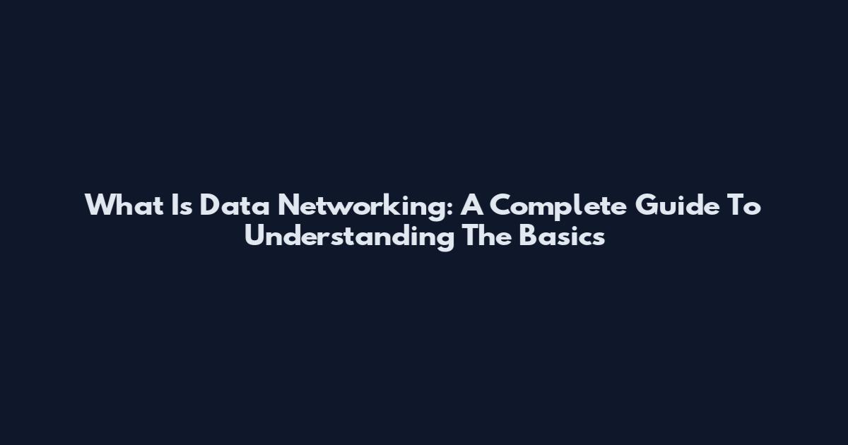 What Is Data Networking: A Complete Guide To Understanding The Basics