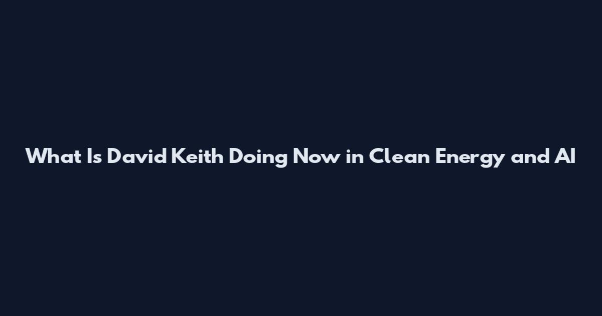 What Is David Keith Doing Now in Clean Energy and AI