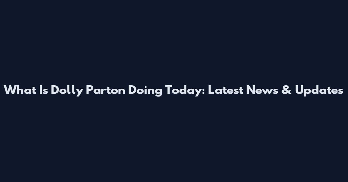 What Is Dolly Parton Doing Today: Latest News & Updates