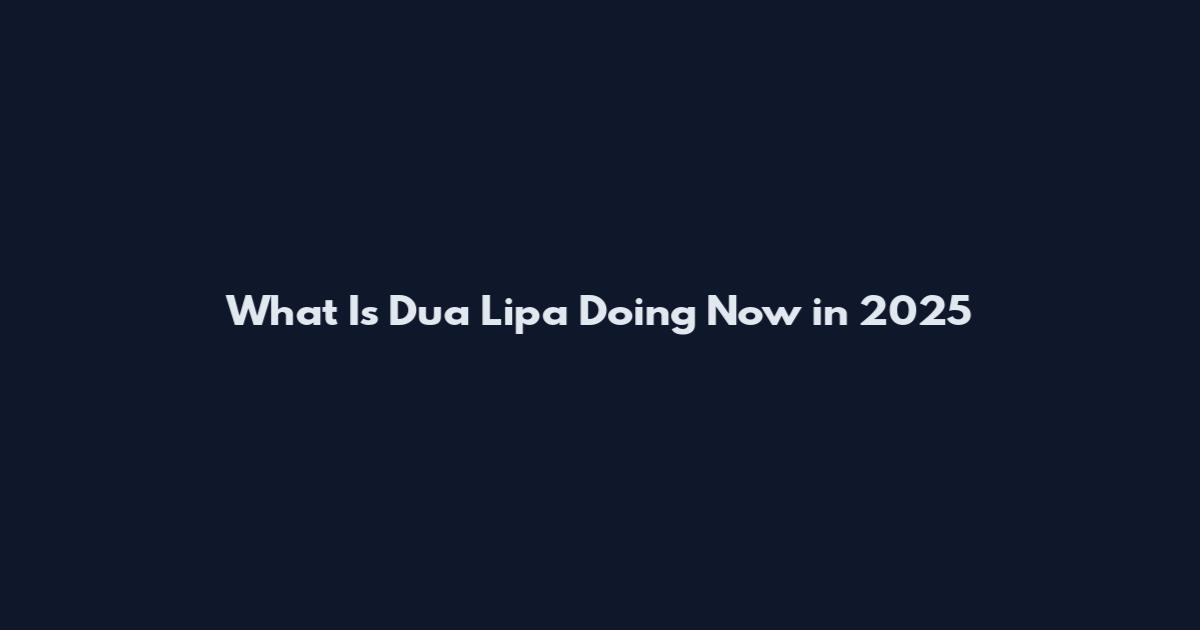 What Is Dua Lipa Doing Now in 2025