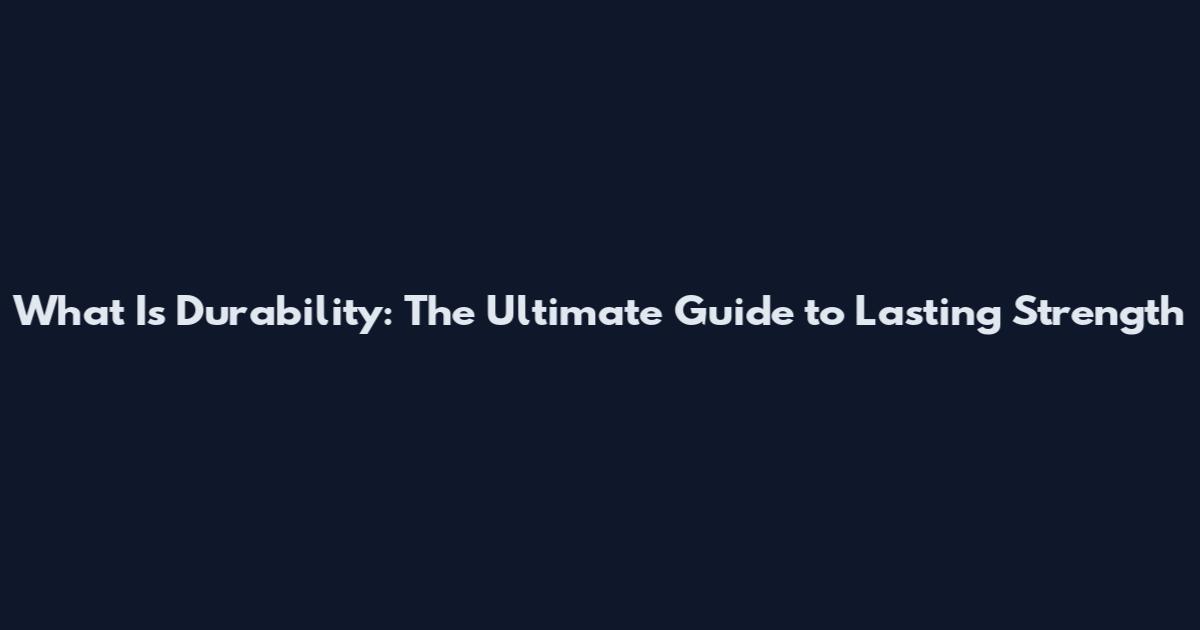 What Is Durability: The Ultimate Guide to Lasting Strength