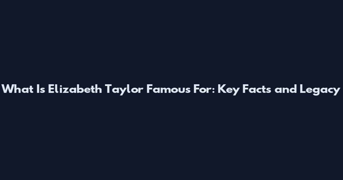 What Is Elizabeth Taylor Famous For: Key Facts and Legacy