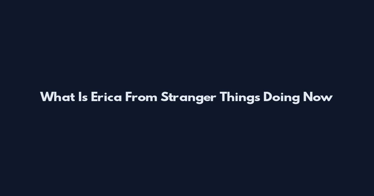 What Is Erica From Stranger Things Doing Now