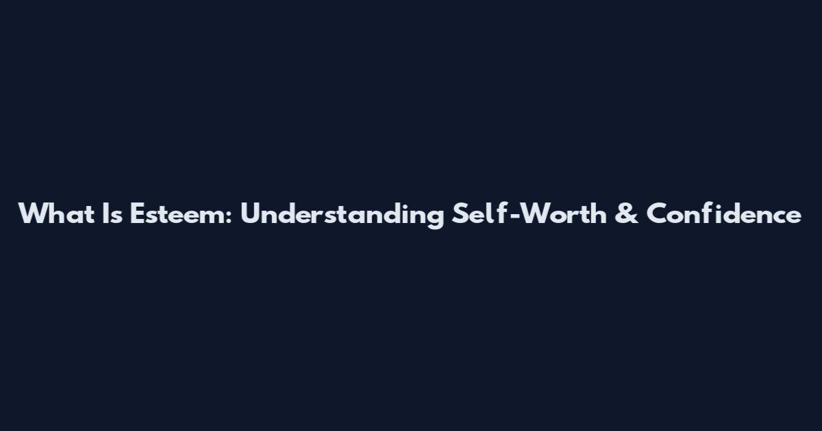 What Is Esteem: Understanding Self-Worth & Confidence