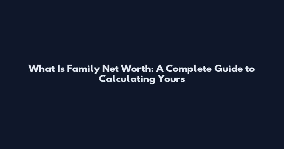What Is Family Net Worth: A Complete Guide to Calculating Yours