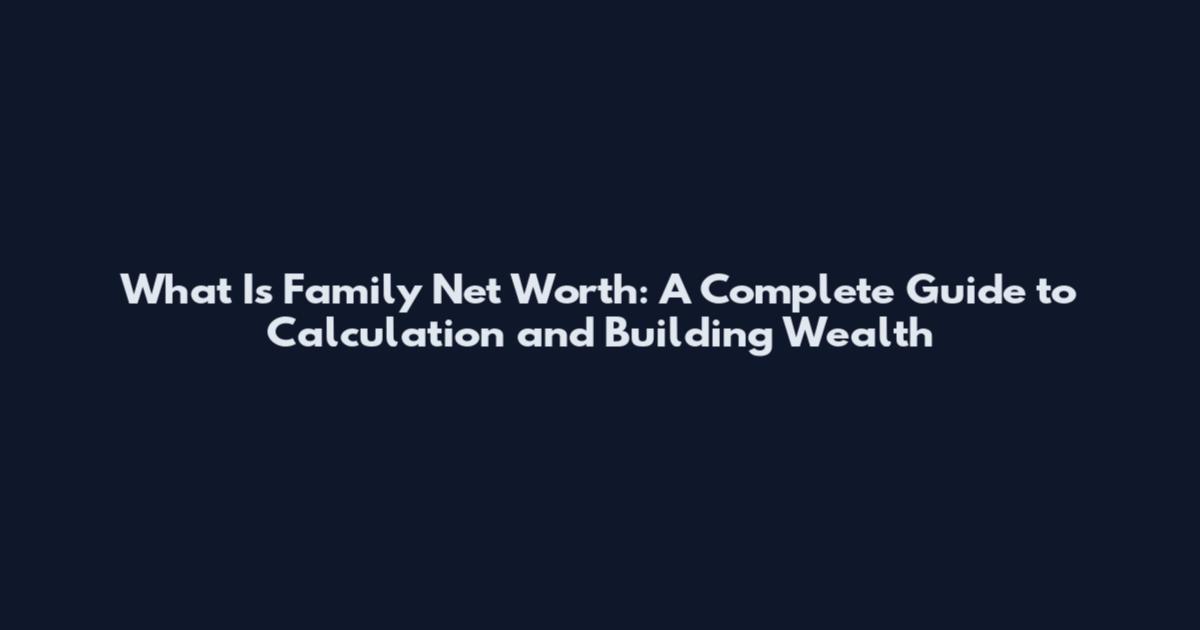What Is Family Net Worth: A Complete Guide to Calculation and Building Wealth