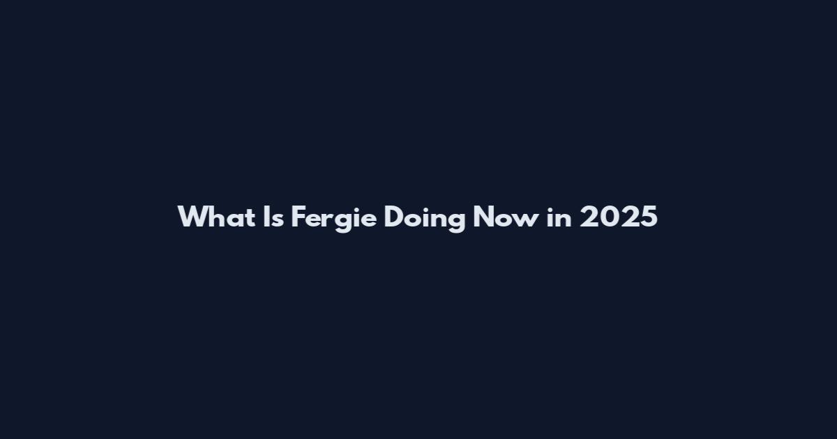 What Is Fergie Doing Now in 2025