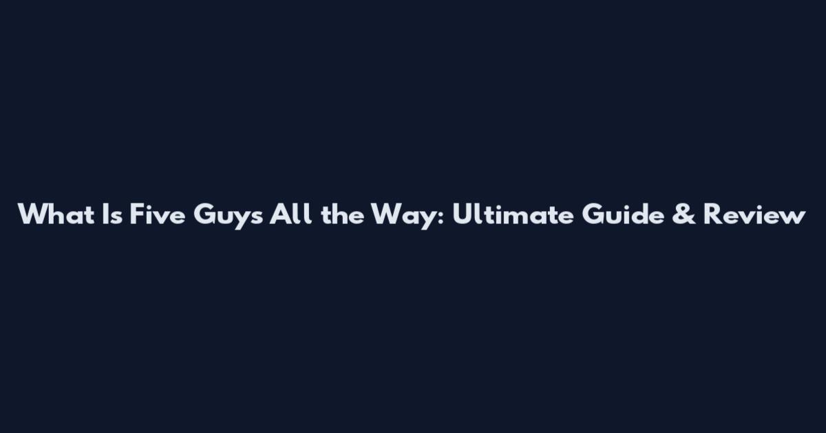 What Is Five Guys All the Way: Ultimate Guide & Review