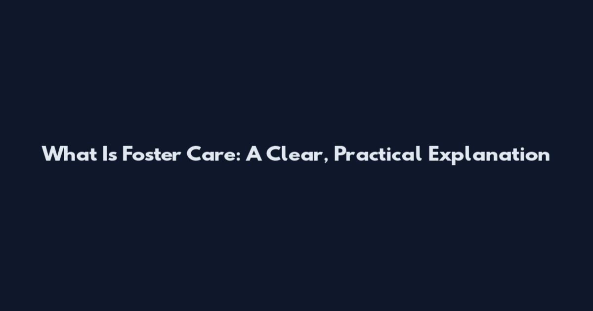 What Is Foster Care: A Clear, Practical Explanation