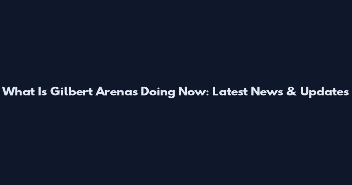 What Is Gilbert Arenas Doing Now: Latest News & Updates