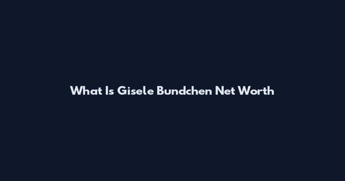What Is Gisele Bundchen Net Worth
