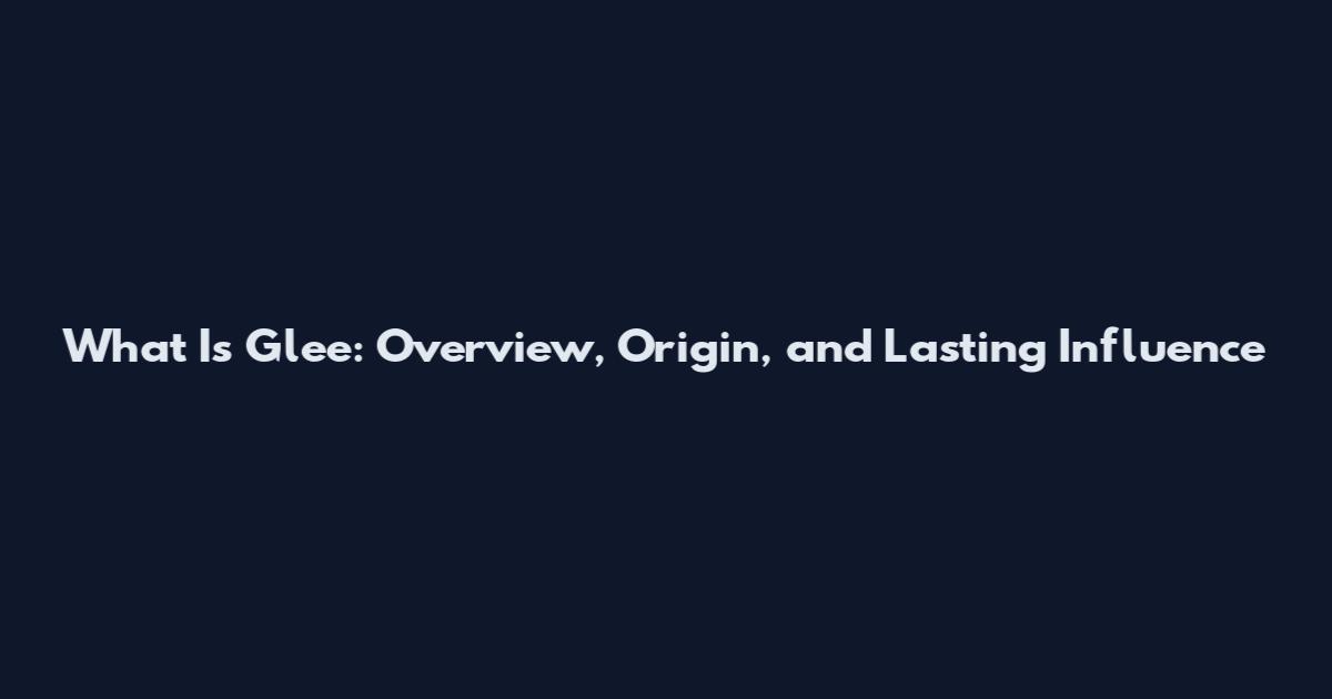 What Is Glee: Overview, Origin, and Lasting Influence